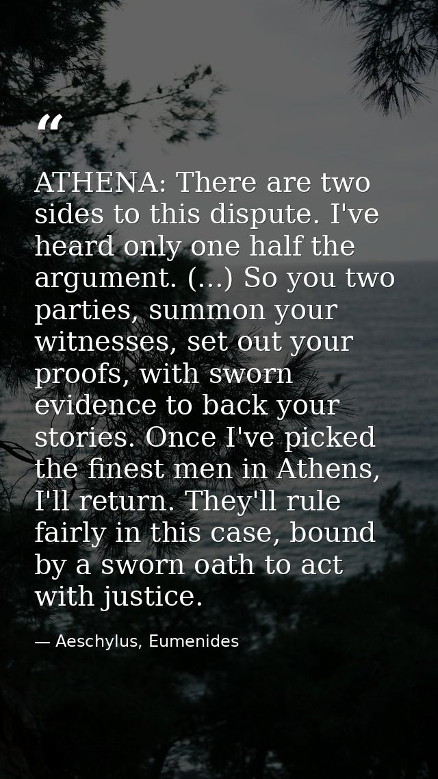 ATHENA: There are two sides to this dispute. I've heard only one half the argument. (...) So you two parties, summon you — Aeschylus, Eumenides
