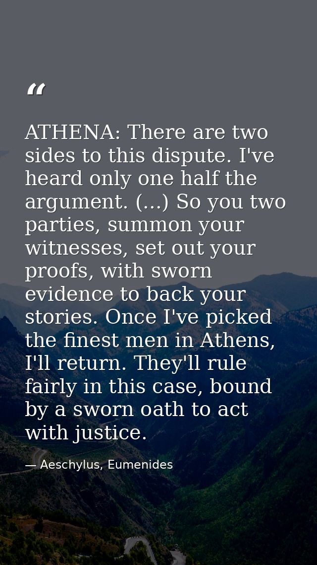 ATHENA: There are two sides to this dispute. I've heard only one half the argument. (...) So you two parties, summon you — Aeschylus, Eumenides