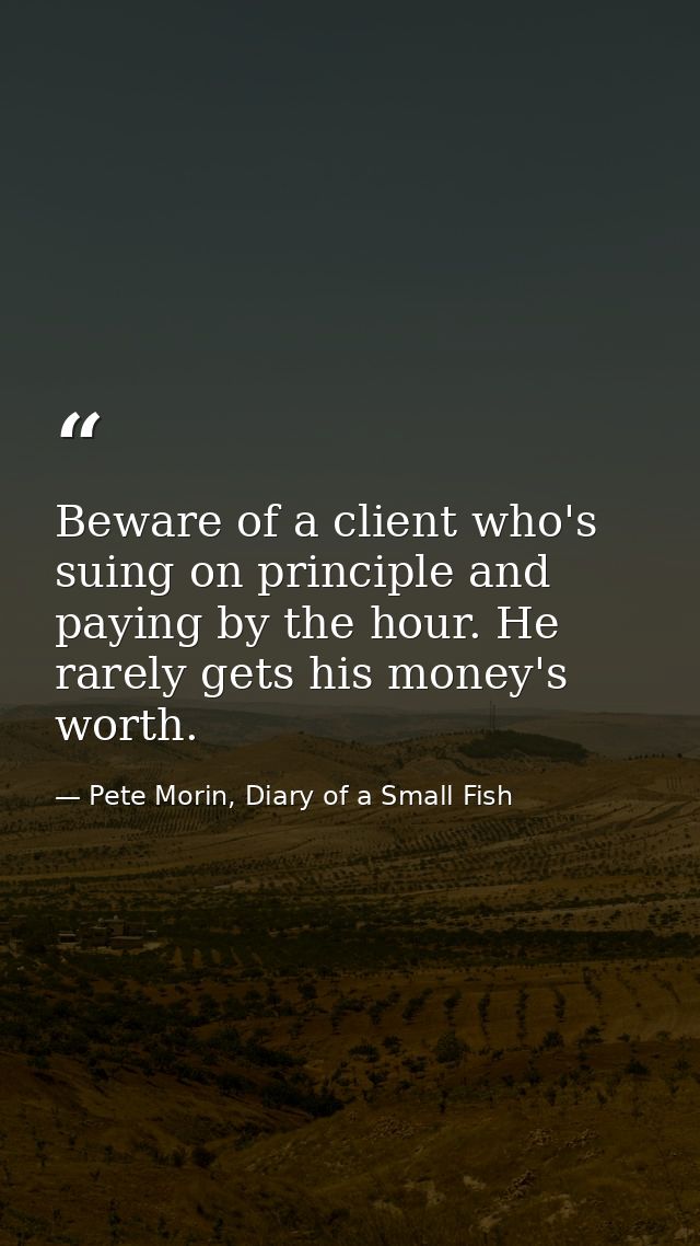 Beware of a client who's suing on principle and paying by the hour. He rarely gets his money's worth. — Pete Morin, Diary of a Small Fish