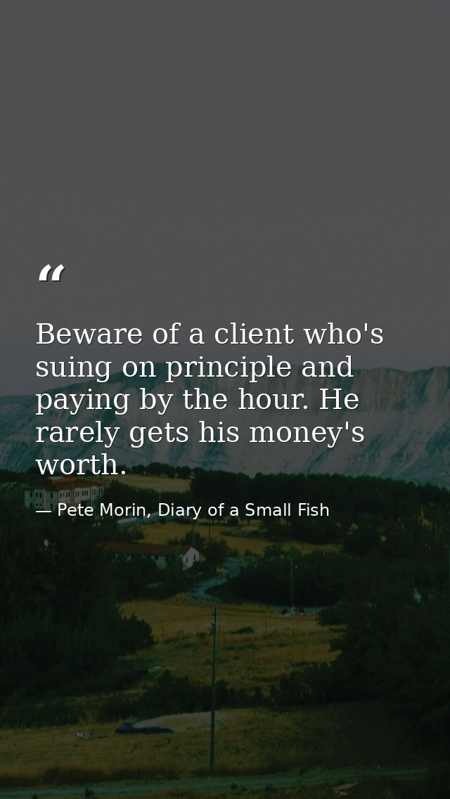 Beware of a client who's suing on principle and paying by the hour. He rarely gets his money's worth. — Pete Morin, Diary of a Small Fish