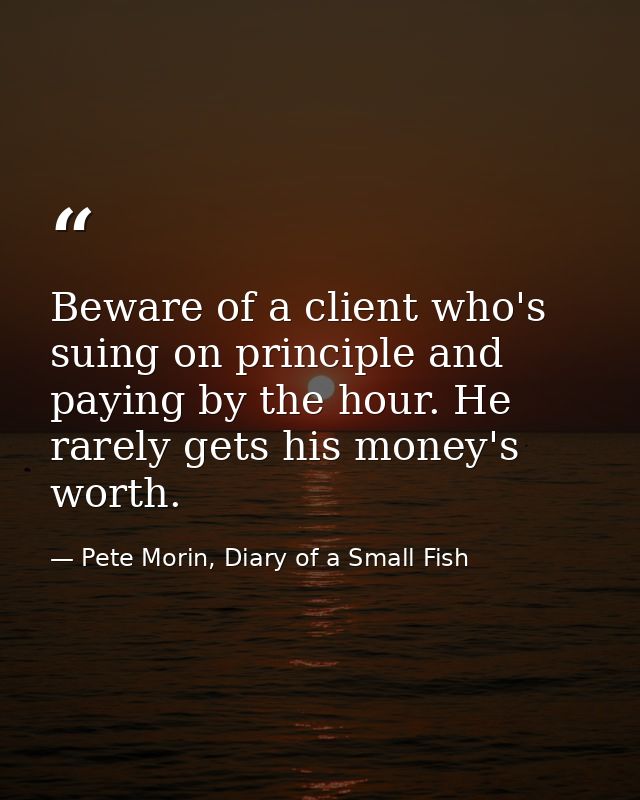 Beware of a client who's suing on principle and paying by the hour. He rarely gets his money's worth. — Pete Morin, Diary of a Small Fish