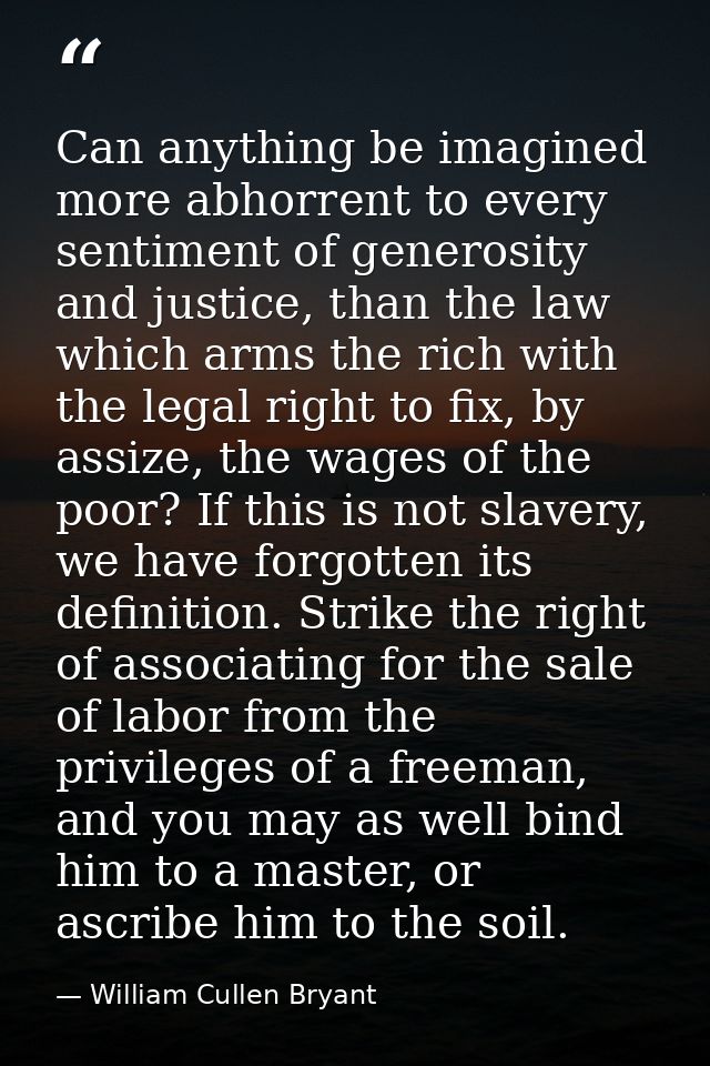 Can anything be imagined more abhorrent to every sentiment of generosity and justice, than the law which arms the rich w — William Cullen Bryant