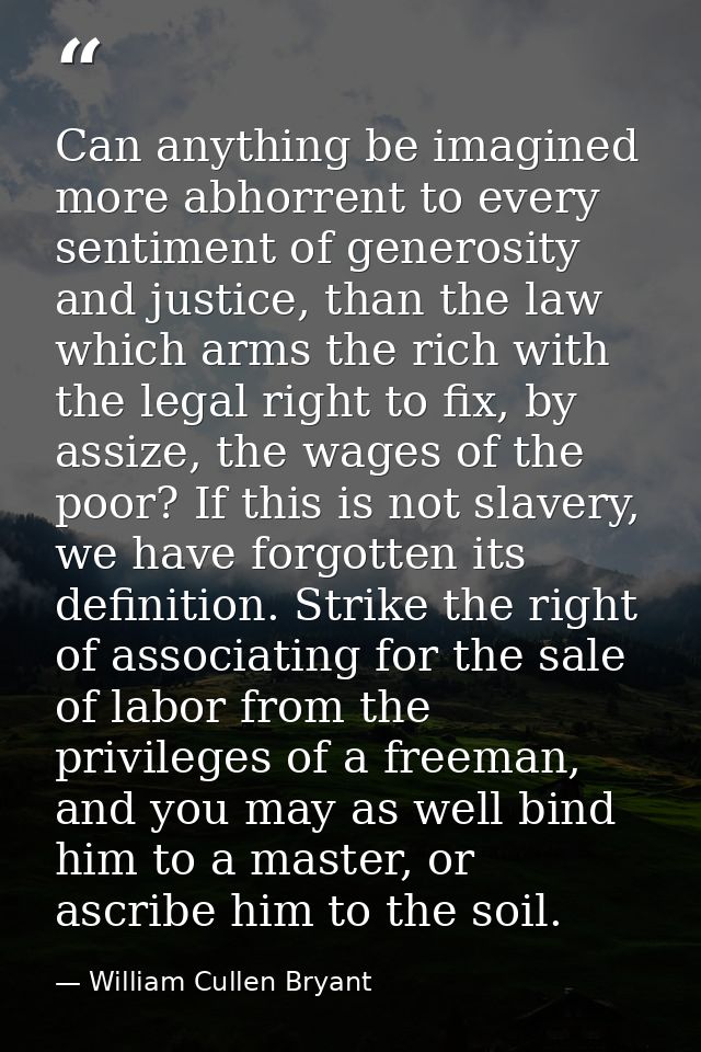 Can anything be imagined more abhorrent to every sentiment of generosity and justice, than the law which arms the rich w — William Cullen Bryant