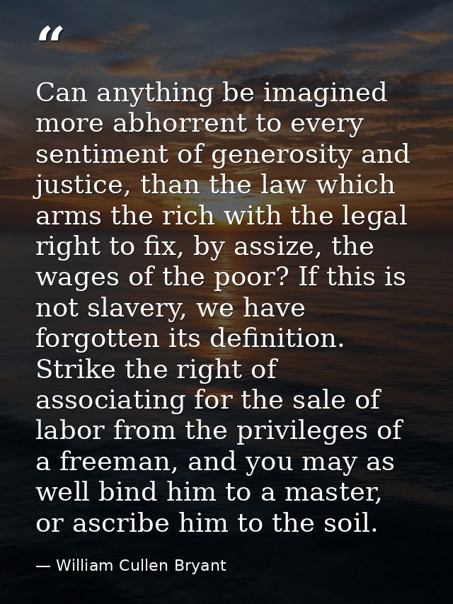 Can anything be imagined more abhorrent to every sentiment of generosity and justice, than the law which arms the rich w — William Cullen Bryant