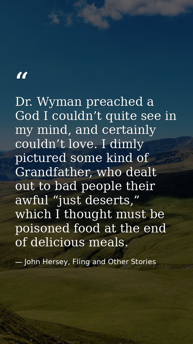 Dr. Wyman preached a God I couldn’t quite see in my mind, and certainly couldn’t love. I dimly pictured some kind of Gra — John Hersey, Fling and Other Stories