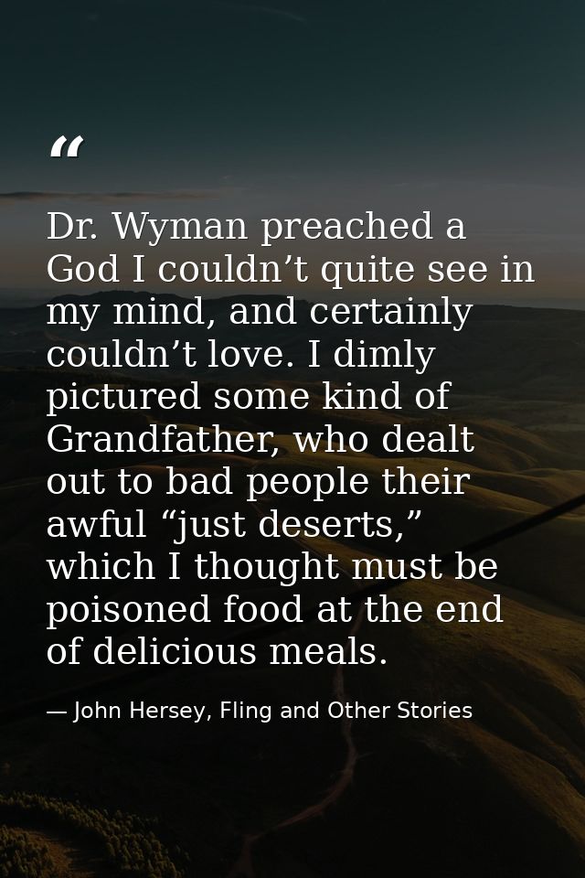 Dr. Wyman preached a God I couldn’t quite see in my mind, and certainly couldn’t love. I dimly pictured some kind of Gra — John Hersey, Fling and Other Stories