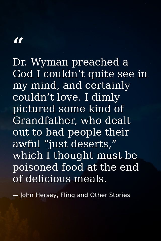Dr. Wyman preached a God I couldn’t quite see in my mind, and certainly couldn’t love. I dimly pictured some kind of Gra — John Hersey, Fling and Other Stories