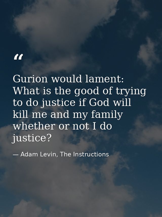 Gurion would lament: What is the good of trying to do justice if God will kill me and my family whether or not I do just — Adam Levin, The Instructions