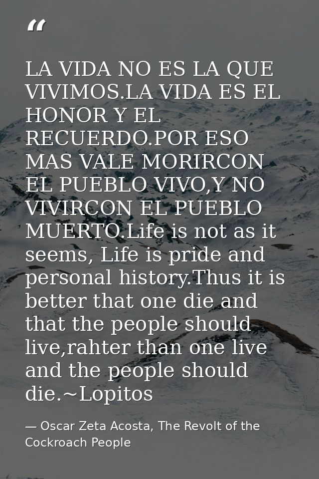 LA VIDA NO ES LA QUE VIVIMOS.LA VIDA ES EL HONOR Y EL RECUERDO.POR ESO MAS VALE MORIRCON EL PUEBLO VIVO,Y NO VIVIRCON EL — Oscar Zeta Acosta, The Revolt of the Cockroach People