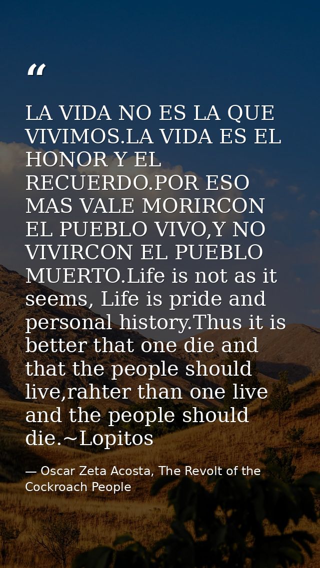 LA VIDA NO ES LA QUE VIVIMOS.LA VIDA ES EL HONOR Y EL RECUERDO.POR ESO MAS VALE MORIRCON EL PUEBLO VIVO,Y NO VIVIRCON EL — Oscar Zeta Acosta, The Revolt of the Cockroach People