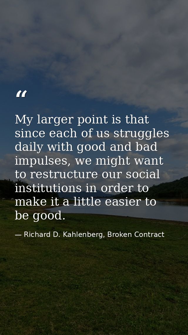 My larger point is that since each of us struggles daily with good and bad impulses, we might want to restructure our so — Richard D. Kahlenberg, Broken Contract