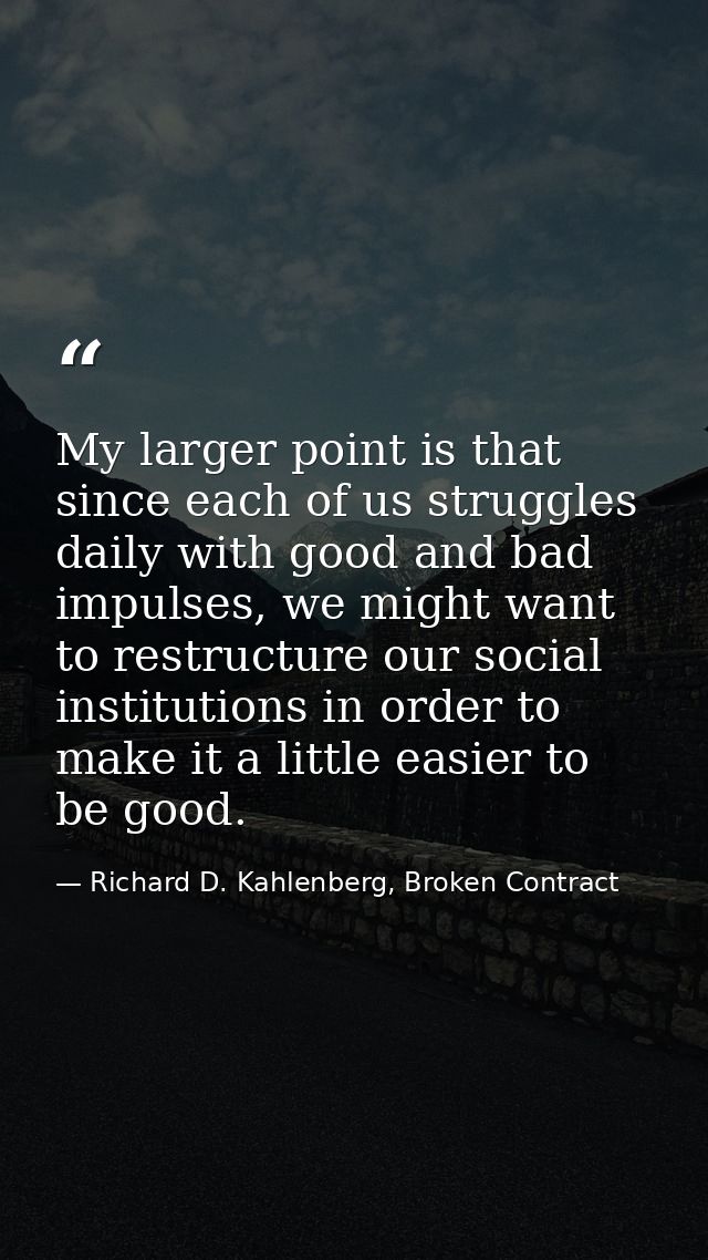 My larger point is that since each of us struggles daily with good and bad impulses, we might want to restructure our so — Richard D. Kahlenberg, Broken Contract