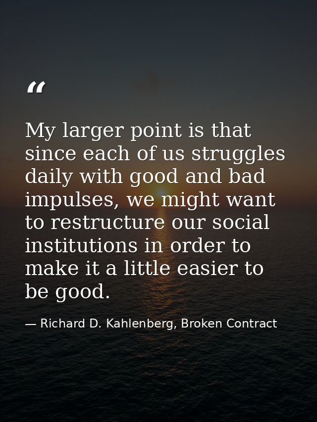 My larger point is that since each of us struggles daily with good and bad impulses, we might want to restructure our so — Richard D. Kahlenberg, Broken Contract