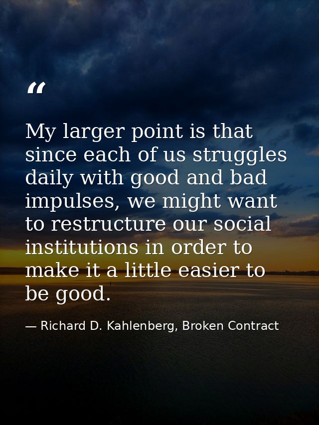 My larger point is that since each of us struggles daily with good and bad impulses, we might want to restructure our so — Richard D. Kahlenberg, Broken Contract