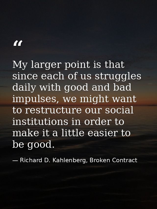 My larger point is that since each of us struggles daily with good and bad impulses, we might want to restructure our so — Richard D. Kahlenberg, Broken Contract