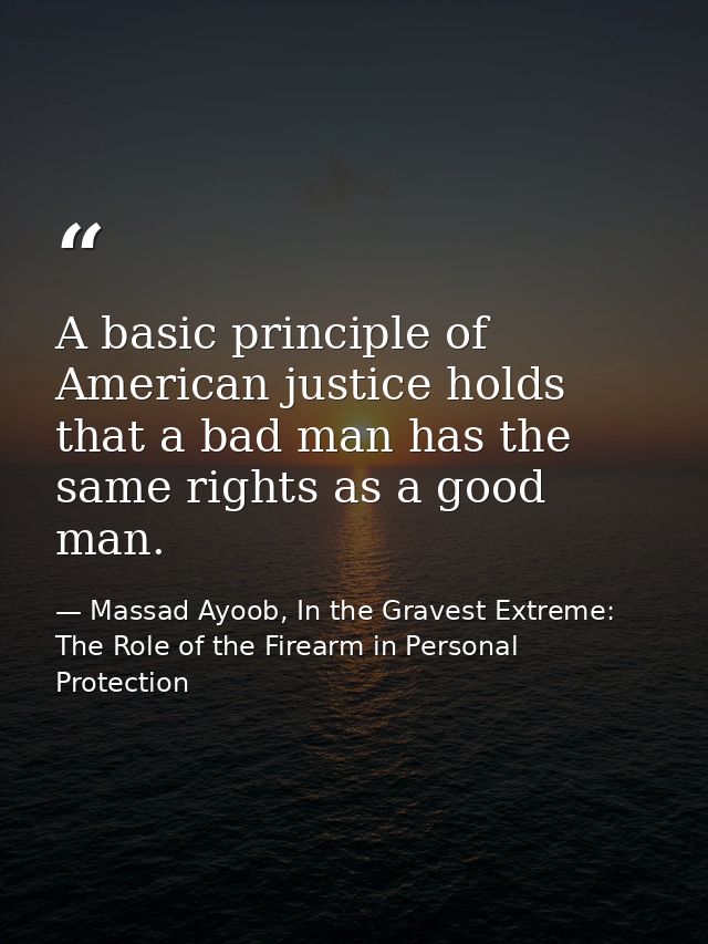A basic principle of American justice holds that a bad man has the same rights as a good man. — Massad Ayoob, In the Gravest Extreme: The Role of the Firearm in Personal Protection