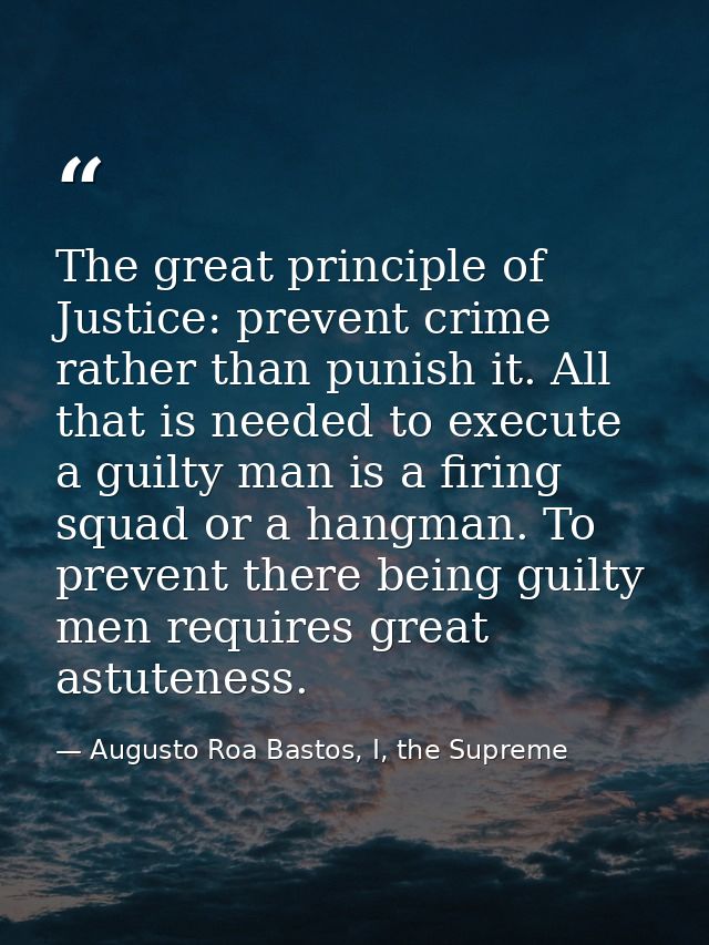 The great principle of Justice: prevent crime rather than punish it. All that is needed to execute a guilty man is a fir — Augusto Roa Bastos, I, the Supreme