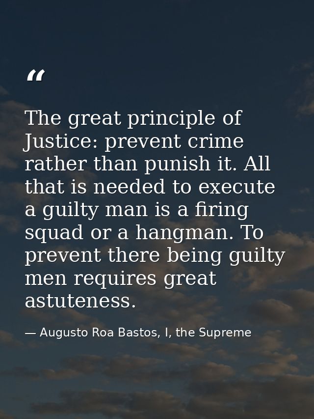 The great principle of Justice: prevent crime rather than punish it. All that is needed to execute a guilty man is a fir — Augusto Roa Bastos, I, the Supreme