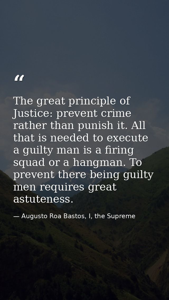 The great principle of Justice: prevent crime rather than punish it. All that is needed to execute a guilty man is a fir — Augusto Roa Bastos, I, the Supreme