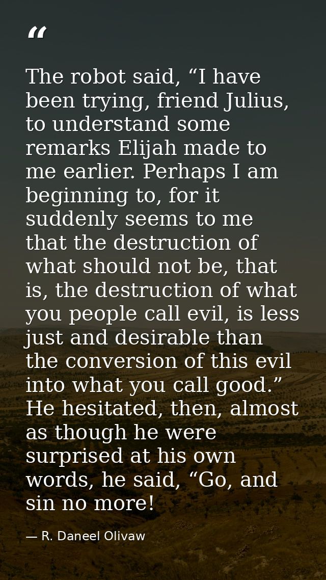 The robot said, “I have been trying, friend Julius, to understand some remarks Elijah made to me earlier. Perhaps I am b — R. Daneel Olivaw
