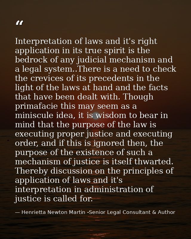 Interpretation of laws and it's right application in its true spirit is the bedrock of any judicial mechanism and a lega — Henrietta Newton Martin -Senior Legal Consultant & Author