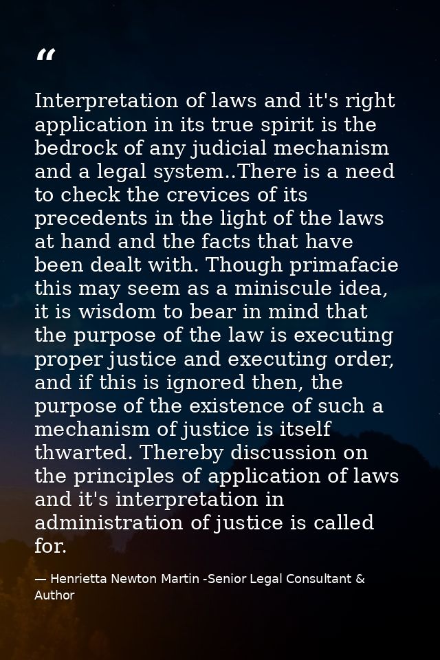Interpretation of laws and it's right application in its true spirit is the bedrock of any judicial mechanism and a lega — Henrietta Newton Martin -Senior Legal Consultant & Author