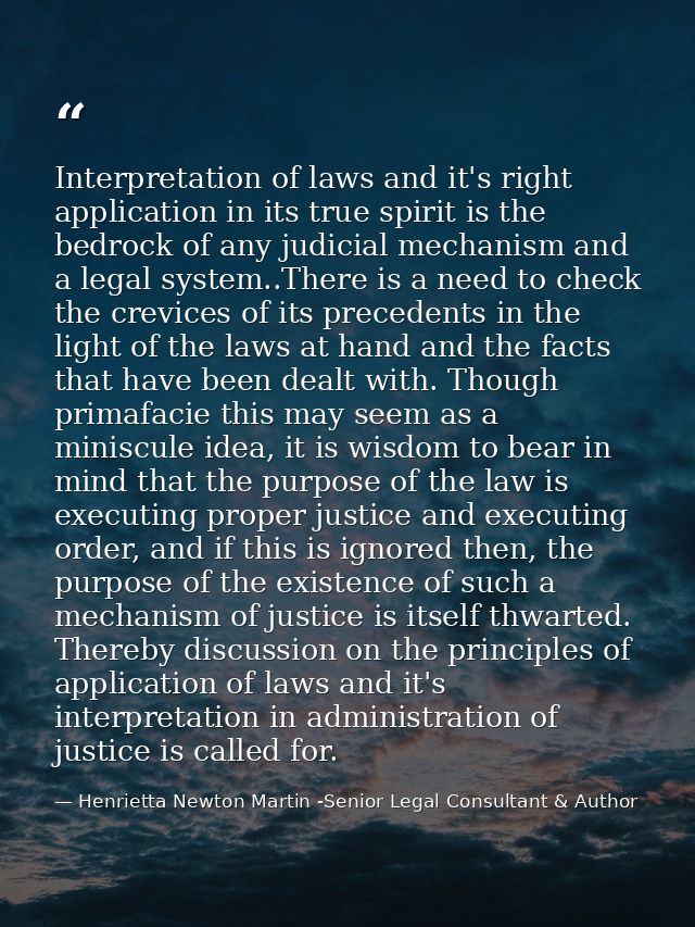 Interpretation of laws and it's right application in its true spirit is the bedrock of any judicial mechanism and a lega — Henrietta Newton Martin -Senior Legal Consultant & Author