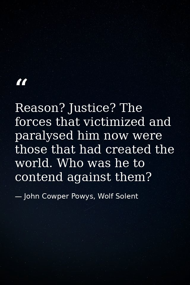 Reason? Justice? The forces that victimized and paralysed him now were those that had created the world. Who was he to c — John Cowper Powys, Wolf Solent