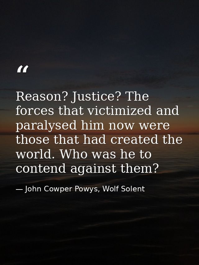 Reason? Justice? The forces that victimized and paralysed him now were those that had created the world. Who was he to c — John Cowper Powys, Wolf Solent
