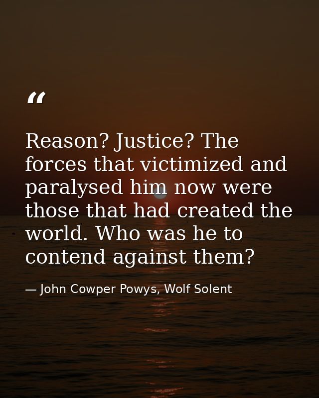 Reason? Justice? The forces that victimized and paralysed him now were those that had created the world. Who was he to c — John Cowper Powys, Wolf Solent