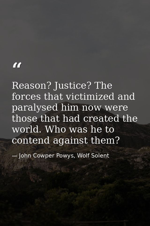 Reason? Justice? The forces that victimized and paralysed him now were those that had created the world. Who was he to c — John Cowper Powys, Wolf Solent