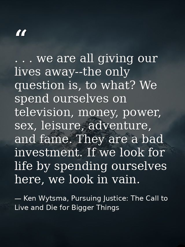. . . we are all giving our lives away--the only question is, to what? We spend ourselves on television, money, power, s — Ken Wytsma, Pursuing Justice: The Call to Live and Die for Bigger Things