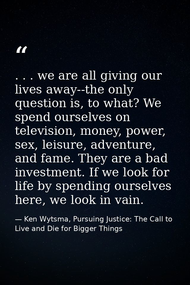 . . . we are all giving our lives away--the only question is, to what? We spend ourselves on television, money, power, s — Ken Wytsma, Pursuing Justice: The Call to Live and Die for Bigger Things