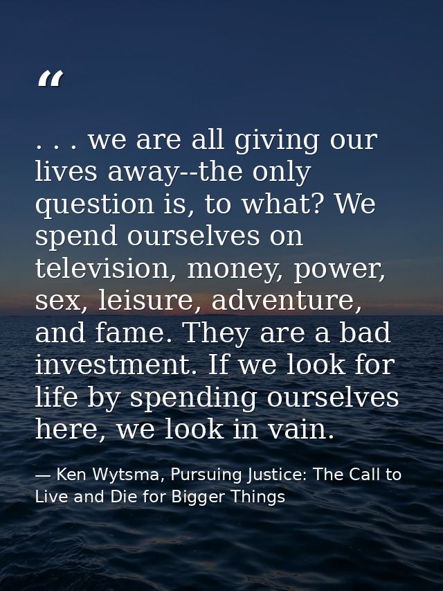 . . . we are all giving our lives away--the only question is, to what? We spend ourselves on television, money, power, s — Ken Wytsma, Pursuing Justice: The Call to Live and Die for Bigger Things