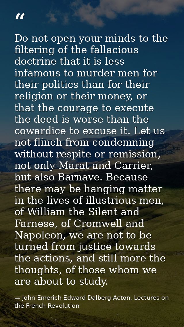 Do not open your minds to the filtering of the fallacious doctrine that it is less infamous to murder men for their poli — John Emerich Edward Dalberg-Acton, Lectures on the French Revolution