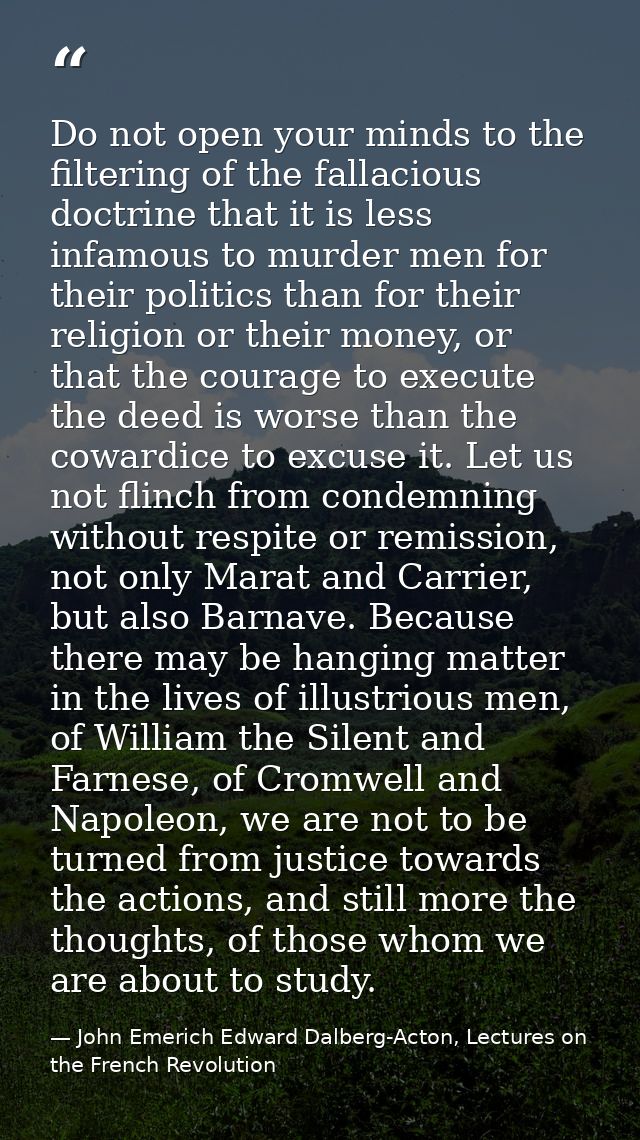 Do not open your minds to the filtering of the fallacious doctrine that it is less infamous to murder men for their poli — John Emerich Edward Dalberg-Acton, Lectures on the French Revolution
