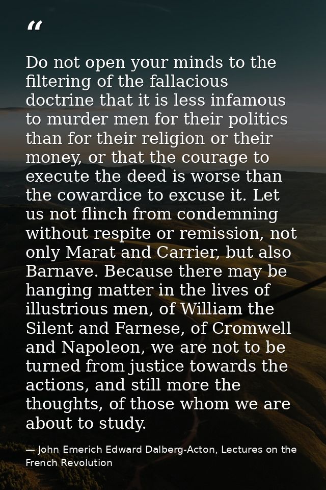 Do not open your minds to the filtering of the fallacious doctrine that it is less infamous to murder men for their poli — John Emerich Edward Dalberg-Acton, Lectures on the French Revolution