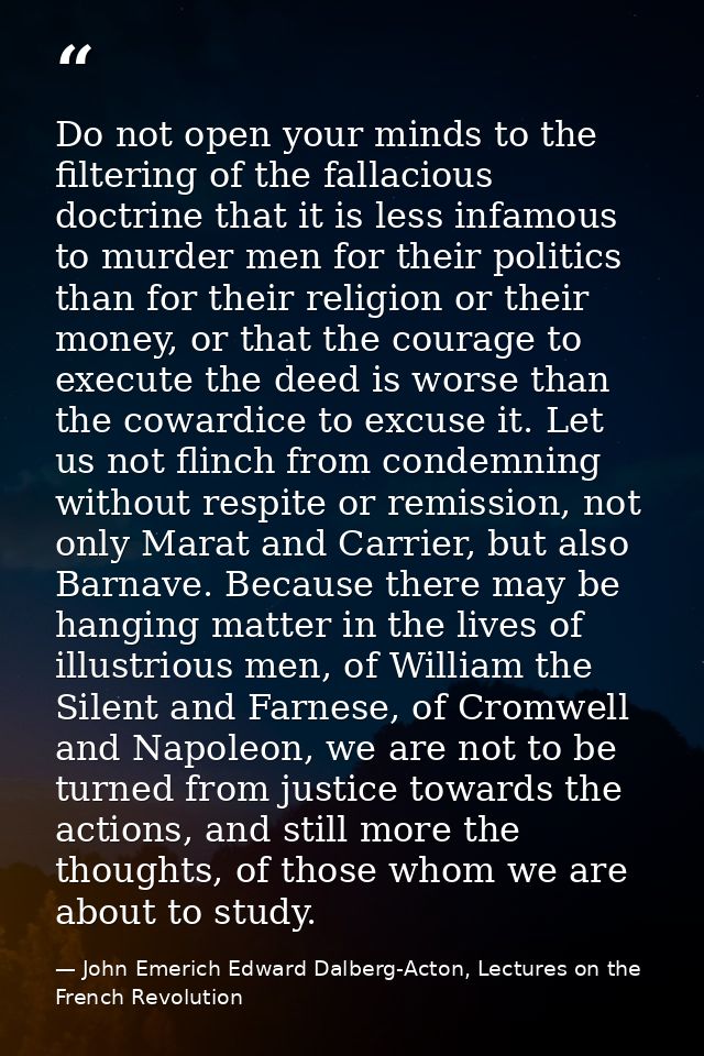 Do not open your minds to the filtering of the fallacious doctrine that it is less infamous to murder men for their poli — John Emerich Edward Dalberg-Acton, Lectures on the French Revolution