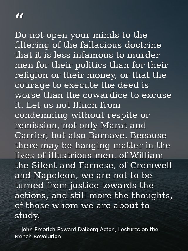 Do not open your minds to the filtering of the fallacious doctrine that it is less infamous to murder men for their poli — John Emerich Edward Dalberg-Acton, Lectures on the French Revolution