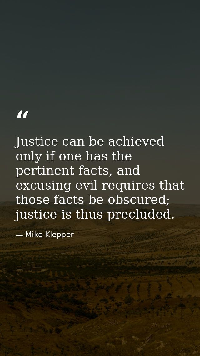 Justice can be achieved only if one has the pertinent facts, and excusing evil requires that those facts be obscured; ju — Mike Klepper