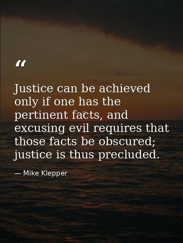 Justice can be achieved only if one has the pertinent facts, and excusing evil requires that those facts be obscured; ju — Mike Klepper