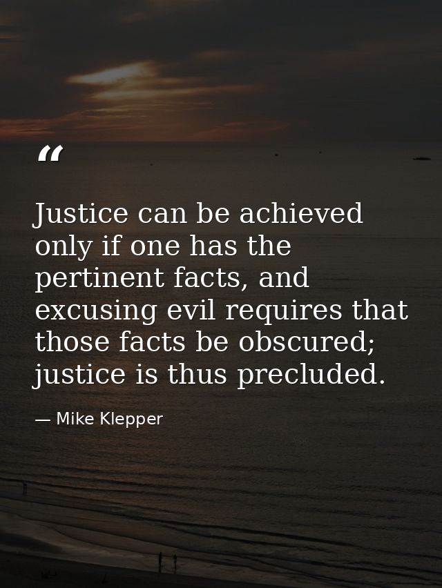 Justice can be achieved only if one has the pertinent facts, and excusing evil requires that those facts be obscured; ju — Mike Klepper