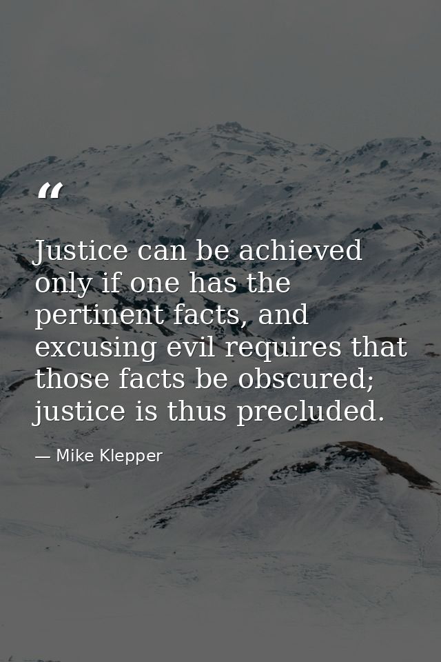 Justice can be achieved only if one has the pertinent facts, and excusing evil requires that those facts be obscured; ju — Mike Klepper