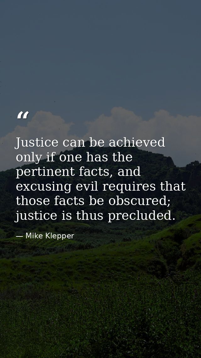 Justice can be achieved only if one has the pertinent facts, and excusing evil requires that those facts be obscured; ju — Mike Klepper