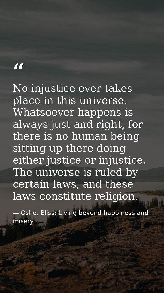 No injustice ever takes place in this universe. Whatsoever happens is always just and right, for there is no human being — Osho, Bliss: Living beyond happiness and misery