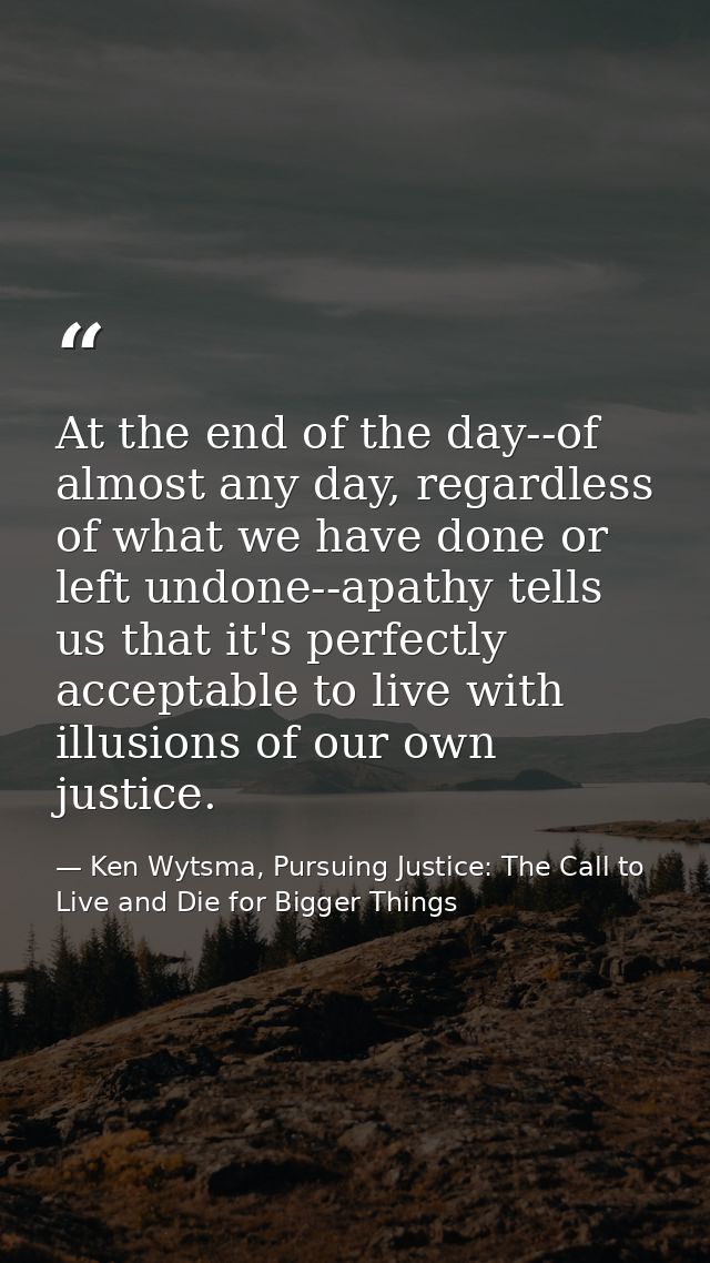 At the end of the day--of almost any day, regardless of what we have done or left undone--apathy tells us that it's perf — Ken Wytsma, Pursuing Justice: The Call to Live and Die for Bigger Things