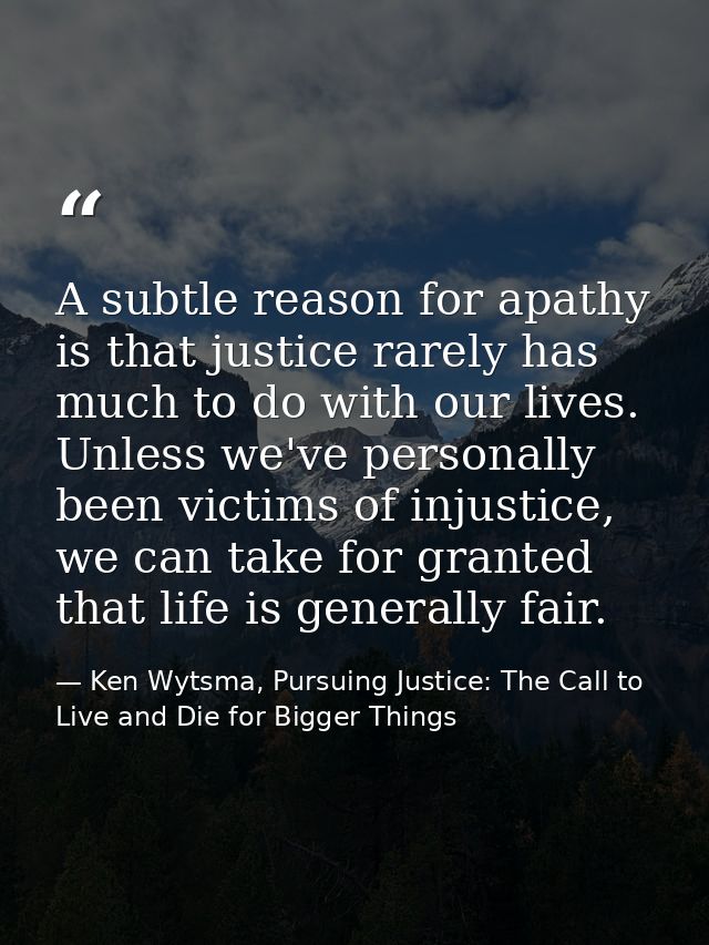 A subtle reason for apathy is that justice rarely has much to do with our lives. Unless we've personally been victims of — Ken Wytsma, Pursuing Justice: The Call to Live and Die for Bigger Things