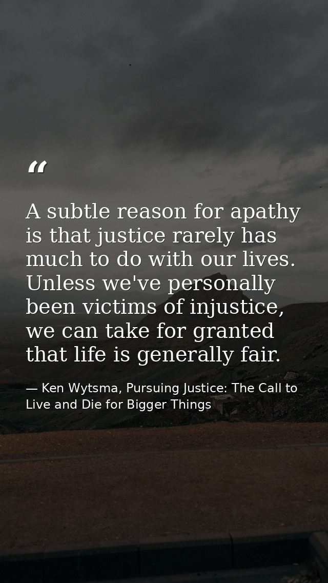 A subtle reason for apathy is that justice rarely has much to do with our lives. Unless we've personally been victims of — Ken Wytsma, Pursuing Justice: The Call to Live and Die for Bigger Things