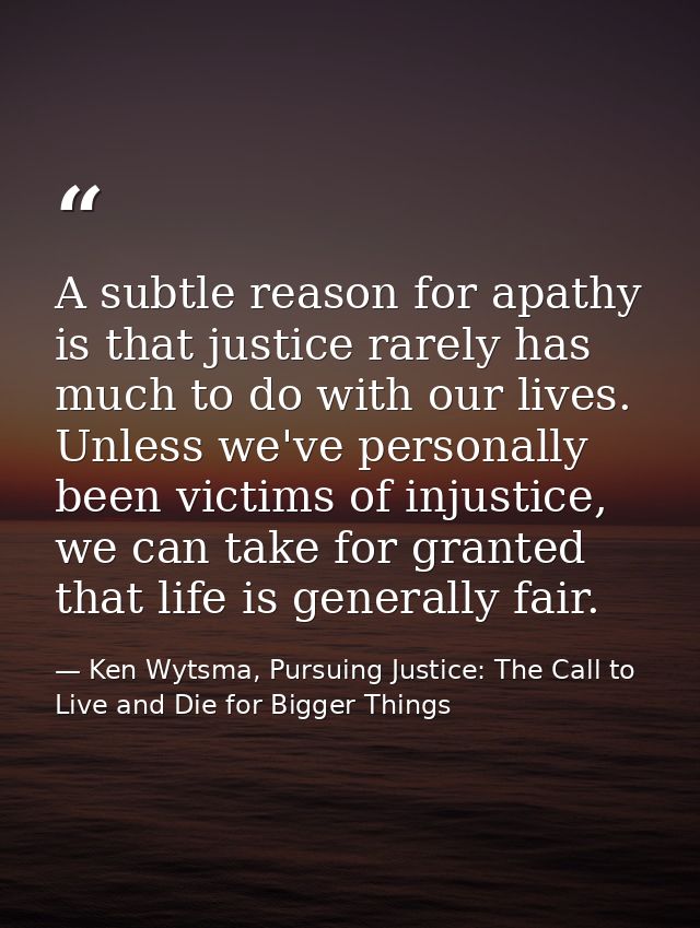 A subtle reason for apathy is that justice rarely has much to do with our lives. Unless we've personally been victims of — Ken Wytsma, Pursuing Justice: The Call to Live and Die for Bigger Things