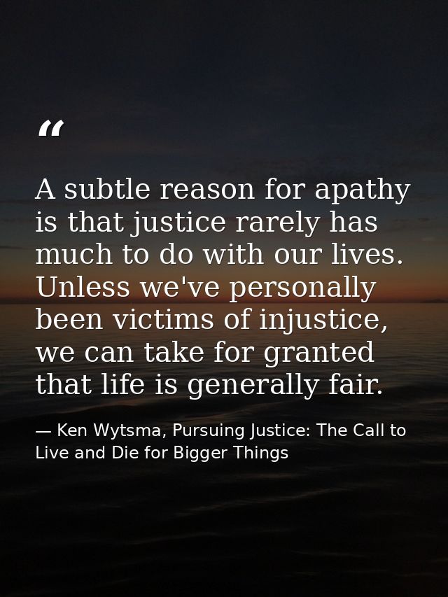 A subtle reason for apathy is that justice rarely has much to do with our lives. Unless we've personally been victims of — Ken Wytsma, Pursuing Justice: The Call to Live and Die for Bigger Things